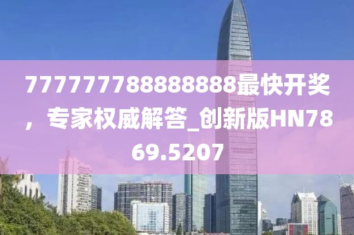 777777788888888最快开奖，专家权威解答_创新版HN7869.5207