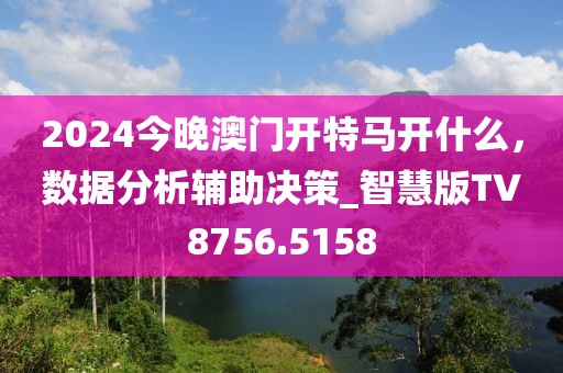 2024今晚澳门开特马开什么，数据分析辅助决策_智慧版TV8756.5158