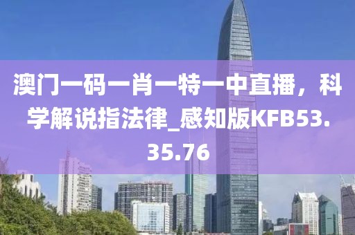 澳门一码一肖一特一中直播，科学解说指法律_感知版KFB53.35.76