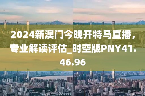 2024新澳门今晚开特马直播，专业解读评估_时空版PNY41.46.96