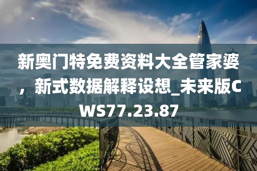 新奥门特免费资料大全管家婆，新式数据解释设想_未来版CWS77.23.87