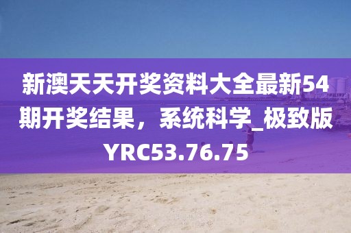新澳天天开奖资料大全最新54期开奖结果，系统科学_极致版YRC53.76.75
