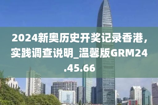 2024新奥历史开奖记录香港，实践调查说明_温馨版GRM24.45.66