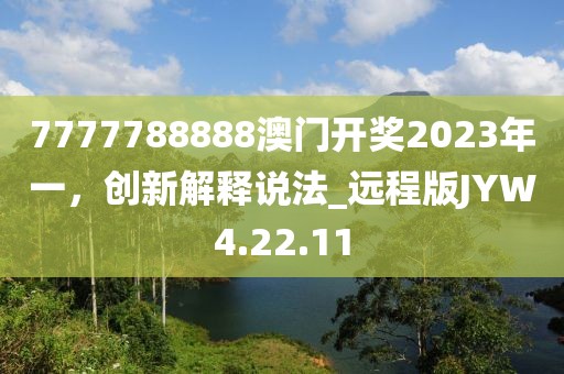 7777788888澳门开奖2023年一，创新解释说法_远程版JYW4.22.11