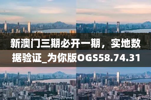 新澳门三期必开一期，实地数据验证_为你版OGS58.74.31