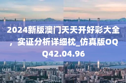 2024新版澳门天天开好彩大全，实证分析详细枕_仿真版OQQ42.04.96