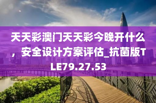 天天彩澳门天天彩今晚开什么，安全设计方案评估_抗菌版TLE79.27.53