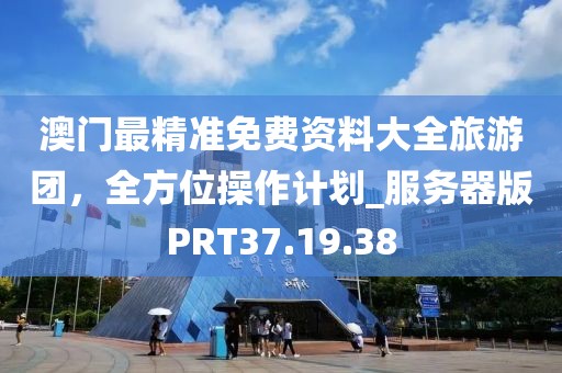 澳门最精准免费资料大全旅游团，全方位操作计划_服务器版PRT37.19.38