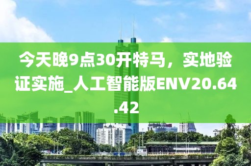 今天晚9点30开特马，实地验证实施_人工智能版ENV20.64.42