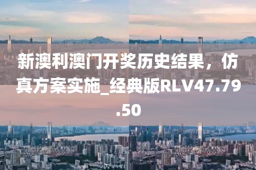 新澳利澳门开奖历史结果，仿真方案实施_经典版RLV47.79.50