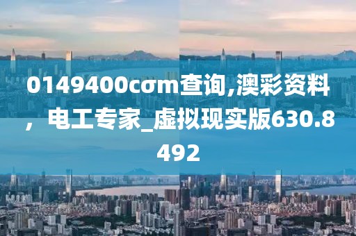 0149400cσm查询,澳彩资料，电工专家_虚拟现实版630.8492