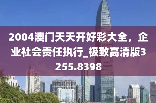 2004澳门天天开好彩大全，企业社会责任执行_极致高清版3255.8398