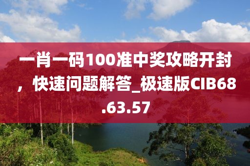 一肖一码100准中奖攻略开封，快速问题解答_极速版CIB68.63.57