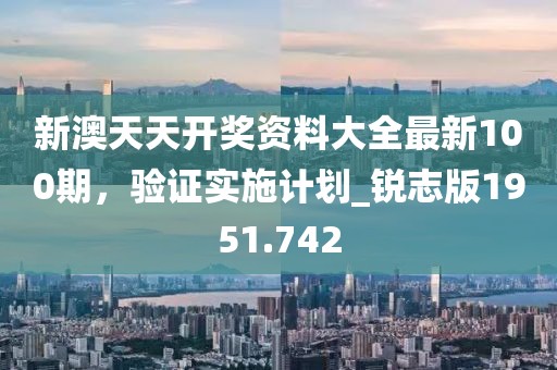 新澳天天开奖资料大全最新100期，验证实施计划_锐志版1951.742