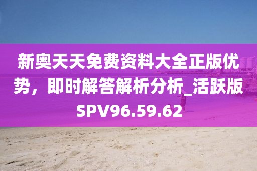新奥天天免费资料大全正版优势，即时解答解析分析_活跃版SPV96.59.62