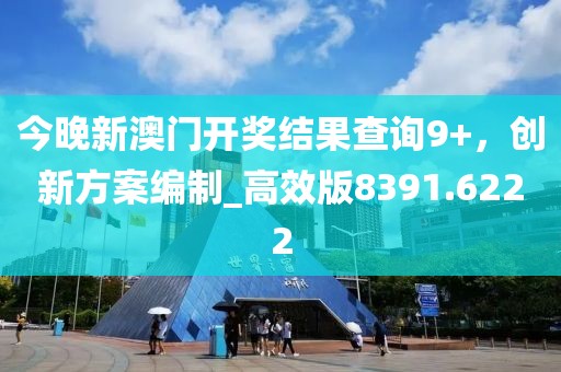 今晚新澳门开奖结果查询9+，创新方案编制_高效版8391.6222