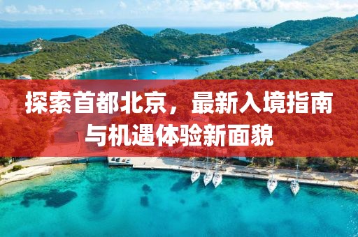 探索首都北京，最新入境指南与机遇体验新面貌