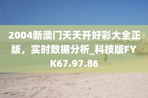 2004新澳门天天开好彩大全正版，实时数据分析_科技版FYK67.97.86