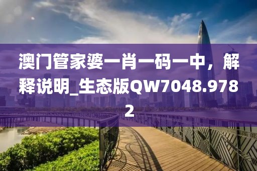 澳门管家婆一肖一码一中，解释说明_生态版QW7048.9782