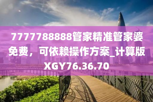 7777788888管家精准管家婆免费，可依赖操作方案_计算版XGY76.36.70