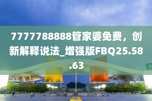 7777788888管家婆免费，创新解释说法_增强版FBQ25.58.63