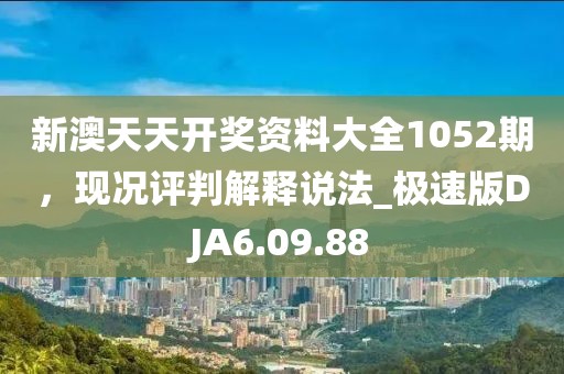 新澳天天开奖资料大全1052期，现况评判解释说法_极速版DJA6.09.88