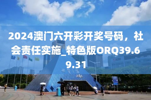 2024澳门六开彩开奖号码，社会责任实施_特色版ORQ39.69.31