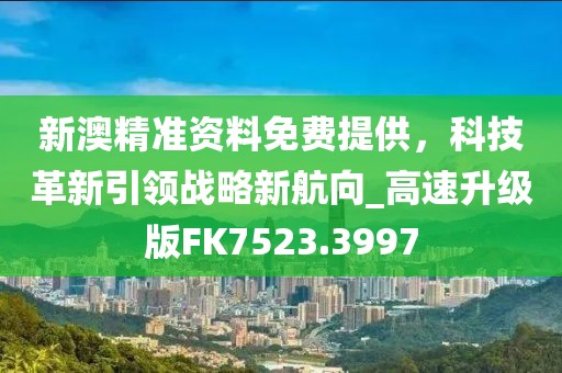 新澳精准资料免费提供，科技革新引领战略新航向_高速升级版FK7523.3997