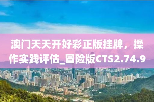 澳门天天开好彩正版挂牌，操作实践评估_冒险版CTS2.74.90