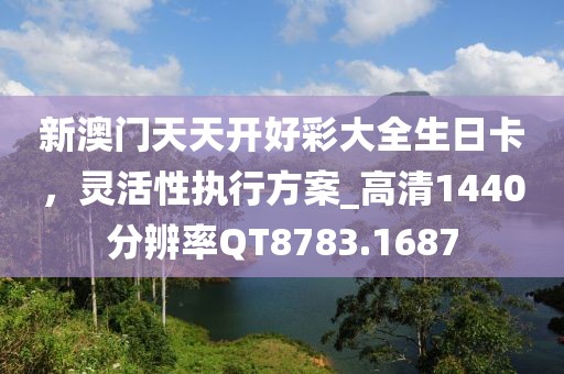 新澳门天天开好彩大全生日卡，灵活性执行方案_高清1440分辨率QT8783.1687
