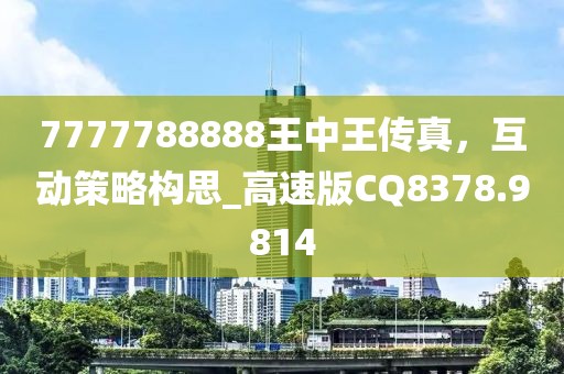 7777788888王中王传真，互动策略构思_高速版CQ8378.9814