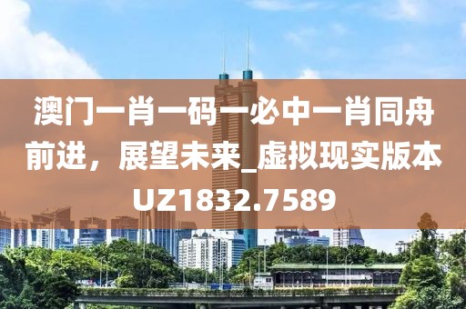 澳门一肖一码一必中一肖同舟前进，展望未来_虚拟现实版本UZ1832.7589