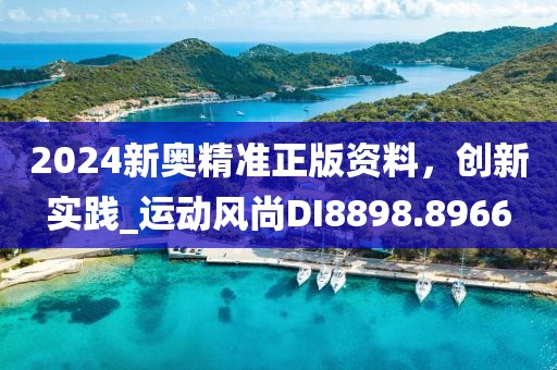 2024新奥精准正版资料，创新实践_运动风尚DI8898.8966