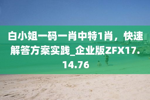 白小姐一码一肖中特1肖，快速解答方案实践_企业版ZFX17.14.76