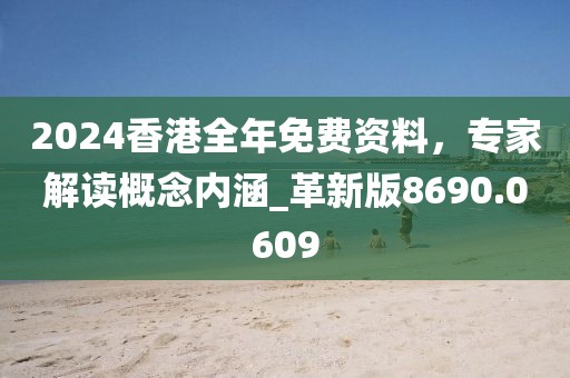 2024香港全年免费资料，专家解读概念内涵_革新版8690.0609