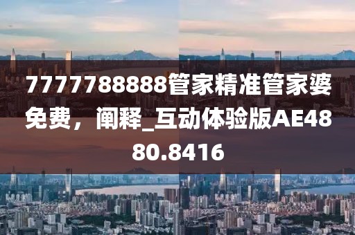 7777788888管家精准管家婆免费，阐释_互动体验版AE4880.8416
