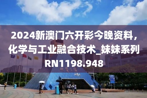 2024新澳门六开彩今晚资料，化学与工业融合技术_妹妹系列RN1198.948