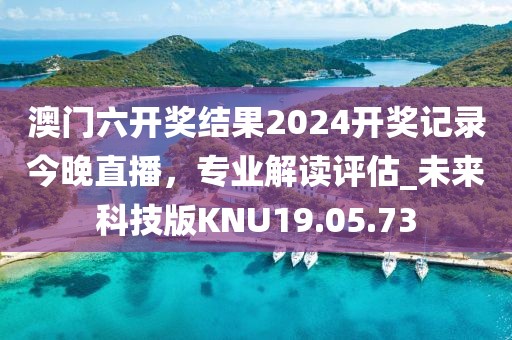 澳门六开奖结果2024开奖记录今晚直播，专业解读评估_未来科技版KNU19.05.73