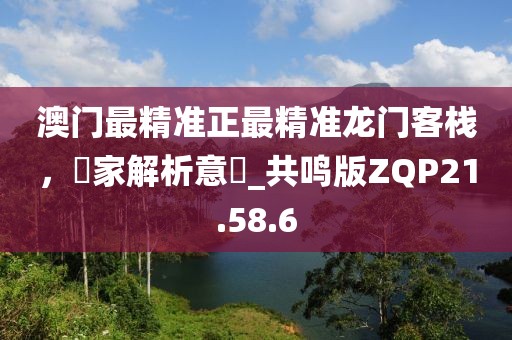 澳门最精准正最精准龙门客栈，專家解析意見_共鸣版ZQP21.58.6