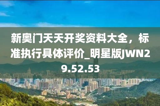 新奥门天天开奖资料大全，标准执行具体评价_明星版JWN29.52.53
