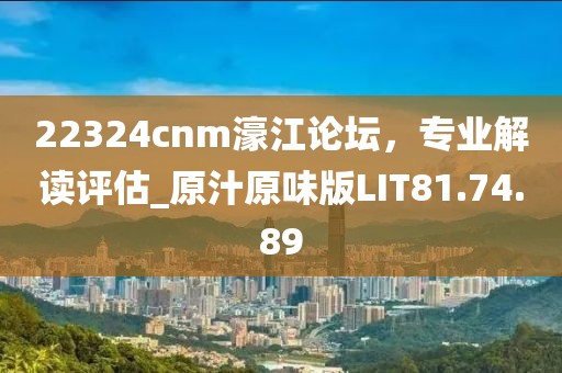 22324cnm濠江论坛，专业解读评估_原汁原味版LIT81.74.89