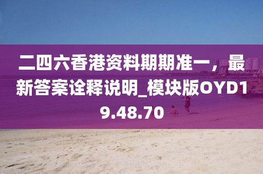 二四六香港资料期期准一，最新答案诠释说明_模块版OYD19.48.70