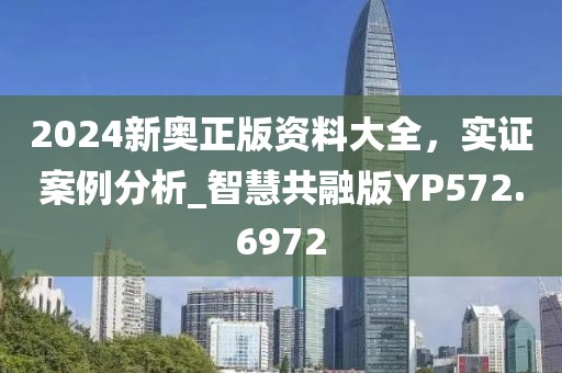 2024新奥正版资料大全，实证案例分析_智慧共融版YP572.6972