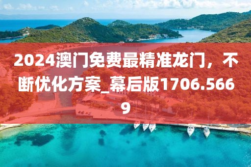 2024澳门免费最精准龙门，不断优化方案_幕后版1706.5669