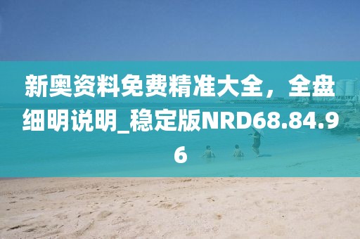 新奥资料免费精准大全，全盘细明说明_稳定版NRD68.84.96