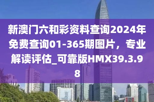 新澳门六和彩资料查询2024年免费查询01-365期图片，专业解读评估_可靠版HMX39.3.98