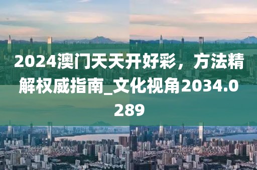 2024澳门天天开好彩，方法精解权威指南_文化视角2034.0289
