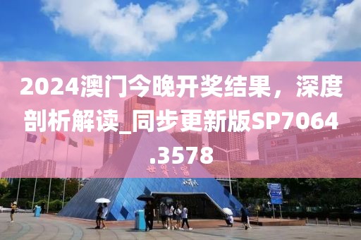 2024澳门今晚开奖结果，深度剖析解读_同步更新版SP7064.3578