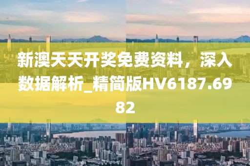 新澳天天开奖免费资料，深入数据解析_精简版HV6187.6982