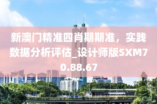 新澳门精准四肖期期准，实践数据分析评估_设计师版SXM70.88.67